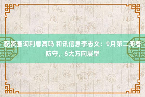 配资查询利息高吗 和讯信息李志文：9月第二周看防守，6大方向展望