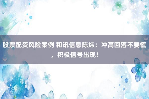 股票配资风险案例 和讯信息陈炜：冲高回落不要慌，积极信号出现！