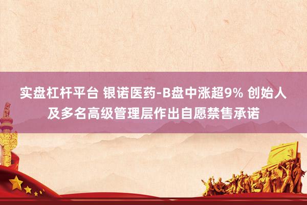 实盘杠杆平台 银诺医药-B盘中涨超9% 创始人及多名高级管理层作出自愿禁售承诺