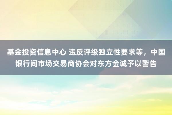 基金投资信息中心 违反评级独立性要求等，中国银行间市场交易商协会对东方金诚予以警告