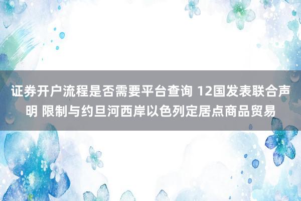 证券开户流程是否需要平台查询 12国发表联合声明 限制与约旦河西岸以色列定居点商品贸易