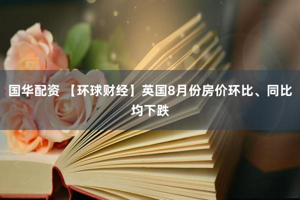 国华配资 【环球财经】英国8月份房价环比、同比均下跌