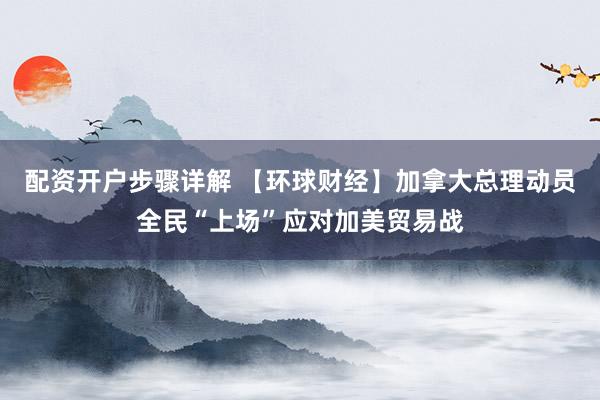 配资开户步骤详解 【环球财经】加拿大总理动员全民“上场”应对加美贸易战
