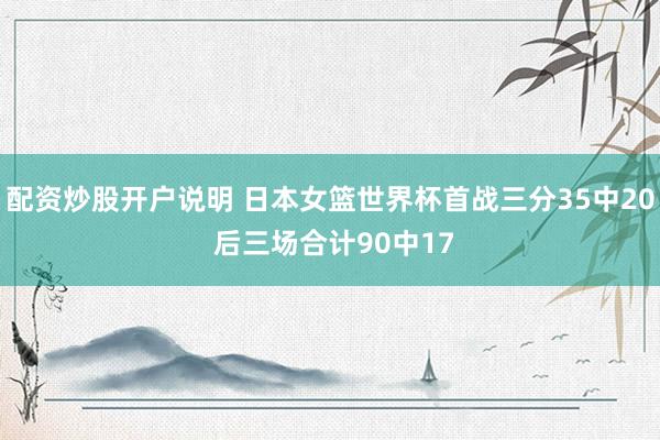 配资炒股开户说明 日本女篮世界杯首战三分35中20 后三场合计90中17