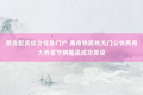 期货配资综合信息门户 甬舟铁路桃夭门公铁两用大桥首节钢箱梁成功架设