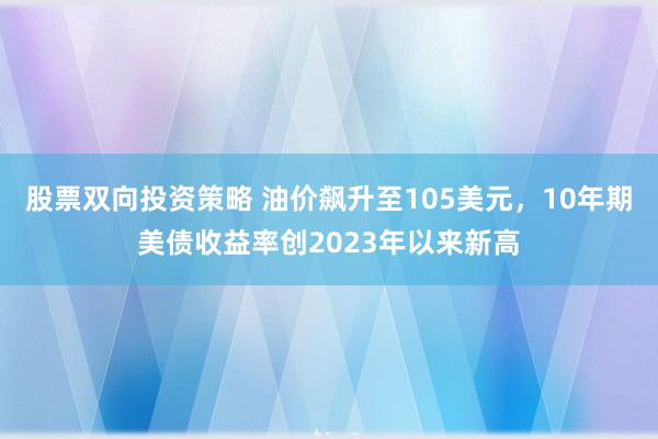股票双向投资策略 油价飙升至105美元，10年期美债收益率创2023年以来新高