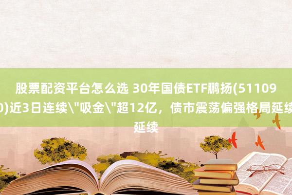 股票配资平台怎么选 30年国债ETF鹏扬(511090)近3日连续＂吸金＂超12亿，债市震荡偏强格局延续