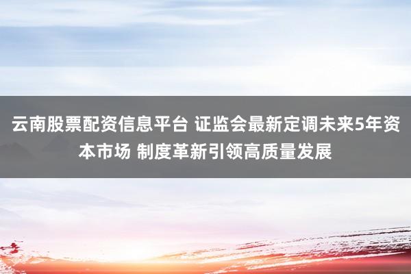 云南股票配资信息平台 证监会最新定调未来5年资本市场 制度革新引领高质量发展