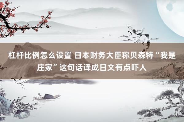 杠杆比例怎么设置 日本财务大臣称贝森特“我是庄家”这句话译成日文有点吓人