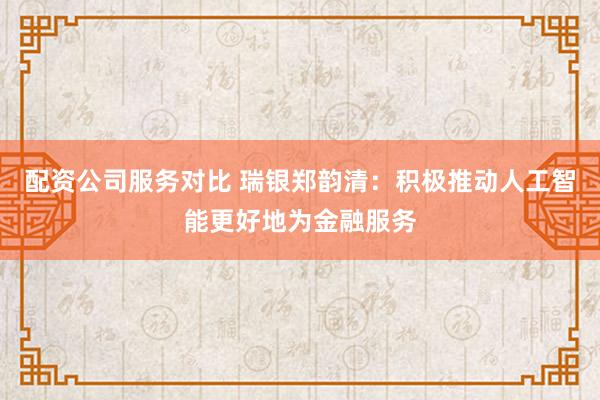 配资公司服务对比 瑞银郑韵清：积极推动人工智能更好地为金融服务