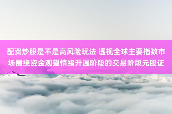 配资炒股是不是高风险玩法 透视全球主要指数市场围绕资金观望情绪升温阶段的交易阶段元股证
