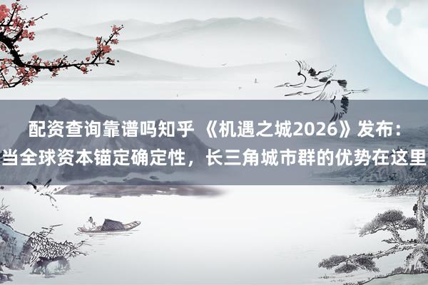 配资查询靠谱吗知乎 《机遇之城2026》发布：当全球资本锚定确定性，长三角城市群的优势在这里