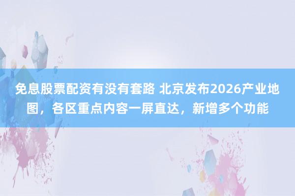免息股票配资有没有套路 北京发布2026产业地图，各区重点内容一屏直达，新增多个功能