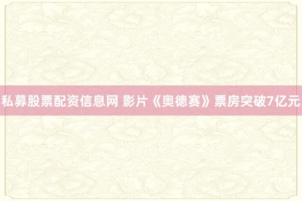 私募股票配资信息网 影片《奥德赛》票房突破7亿元