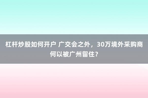杠杆炒股如何开户 广交会之外，30万境外采购商何以被广州留住？