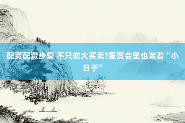 配资配资步骤 不只做大买卖?服贸会里也装着“小日子”