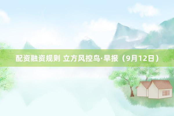 配资融资规则 立方风控鸟·早报（9月12日）
