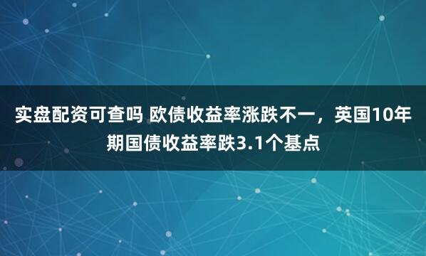 实盘配资可查吗 欧债收益率涨跌不一，英国10年期国债收益率跌3.1个基点