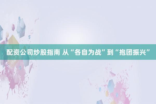 配资公司炒股指南 从“各自为战”到“抱团振兴”