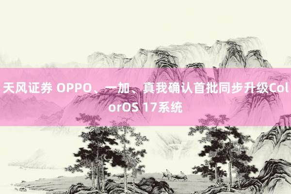 天风证券 OPPO、一加、真我确认首批同步升级ColorOS 17系统