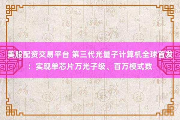 美股配资交易平台 第三代光量子计算机全球首发：实现单芯片万光子级、百万模式数
