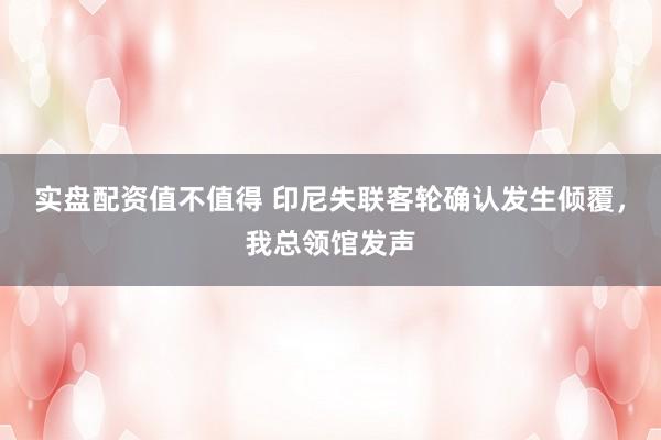 实盘配资值不值得 印尼失联客轮确认发生倾覆，我总领馆发声