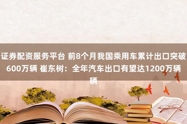 证券配资服务平台 前8个月我国乘用车累计出口突破600万辆 崔东树：全年汽车出口有望达1200万辆