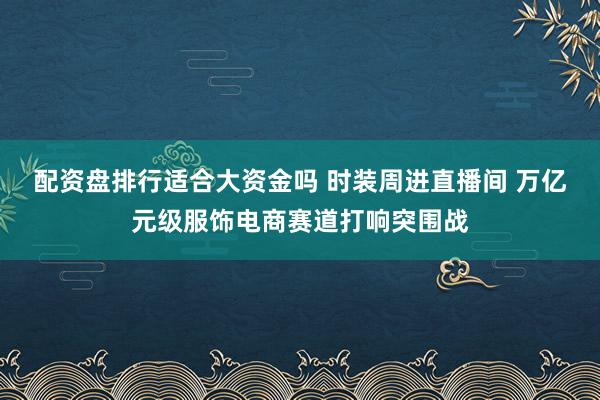 配资盘排行适合大资金吗 时装周进直播间 万亿元级服饰电商赛道打响突围战