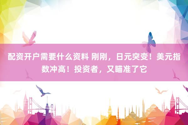 配资开户需要什么资料 刚刚，日元突变！美元指数冲高！投资者，又瞄准了它