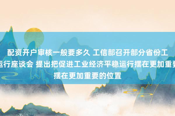 配资开户审核一般要多久 工信部召开部分省份工业经济运行座谈会 提出把促进工业经济平稳运行摆在更加重要的位置