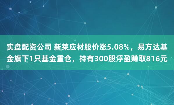 实盘配资公司 新莱应材股价涨5.08%，易方达基金旗下1只基金重仓，持有300股浮盈赚取816元