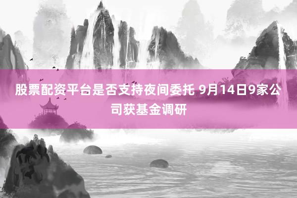 股票配资平台是否支持夜间委托 9月14日9家公司获基金调研
