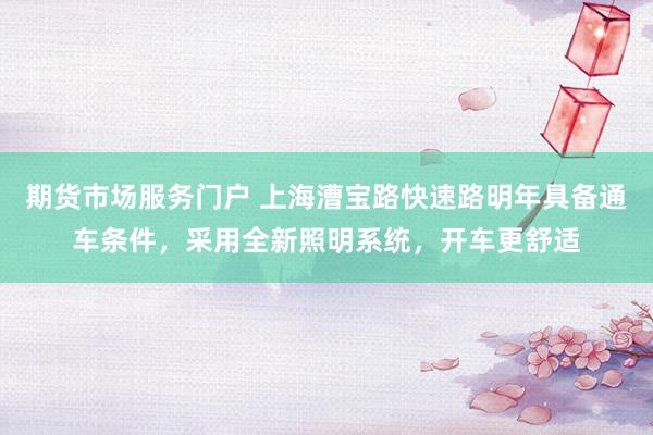 期货市场服务门户 上海漕宝路快速路明年具备通车条件，采用全新照明系统，开车更舒适