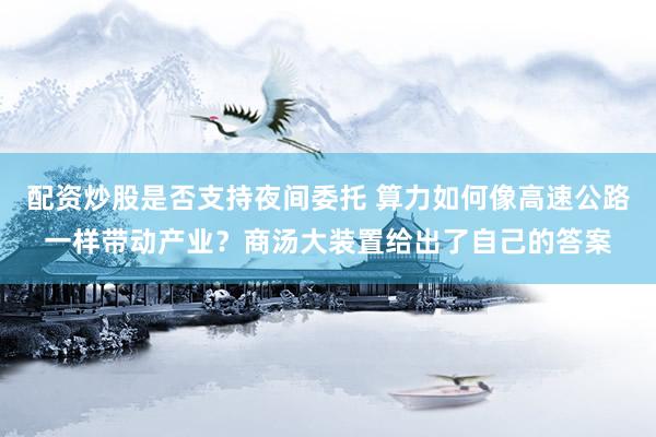 配资炒股是否支持夜间委托 算力如何像高速公路一样带动产业？商汤大装置给出了自己的答案