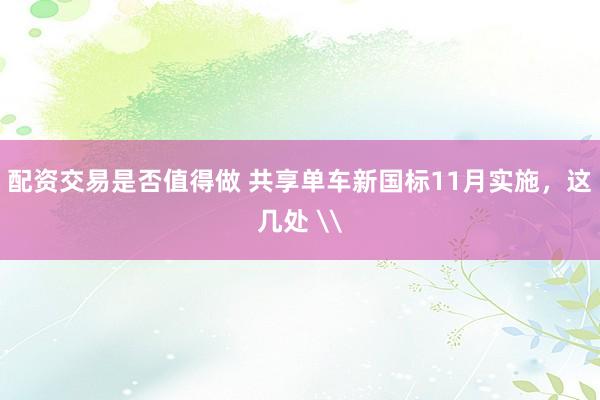 配资交易是否值得做 共享单车新国标11月实施，这几处 \