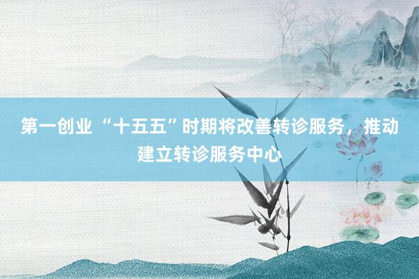 第一创业 “十五五”时期将改善转诊服务，推动建立转诊服务中心