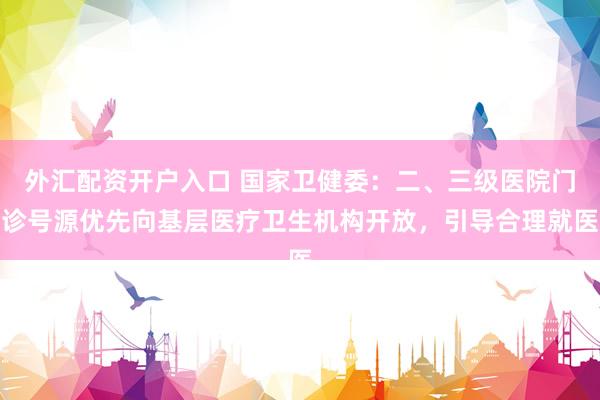 外汇配资开户入口 国家卫健委：二、三级医院门诊号源优先向基层医疗卫生机构开放，引导合理就医
