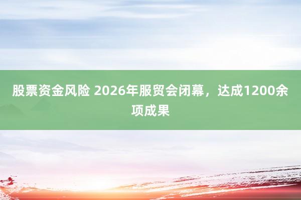 股票资金风险 2026年服贸会闭幕，达成1200余项成果