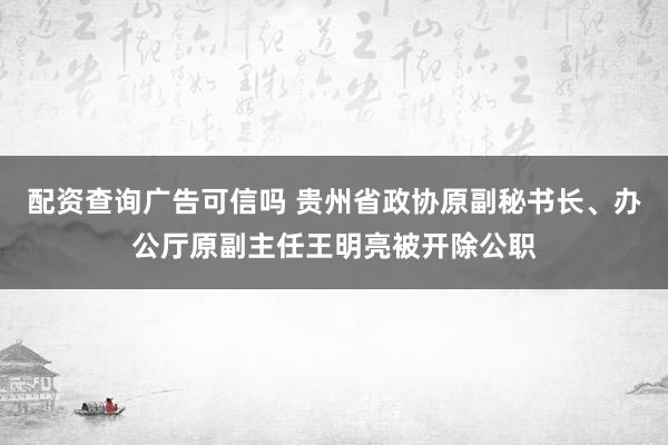 配资查询广告可信吗 贵州省政协原副秘书长、办公厅原副主任王明亮被开除公职