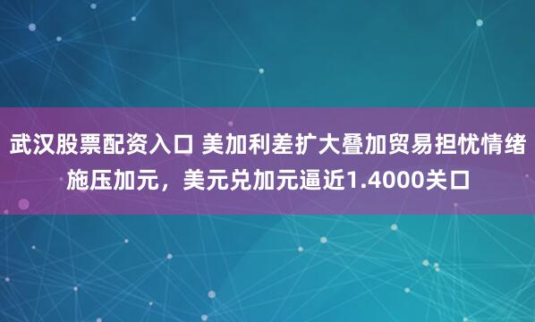 武汉股票配资入口 美加利差扩大叠加贸易担忧情绪施压加元，美元兑加元逼近1.4000关口
