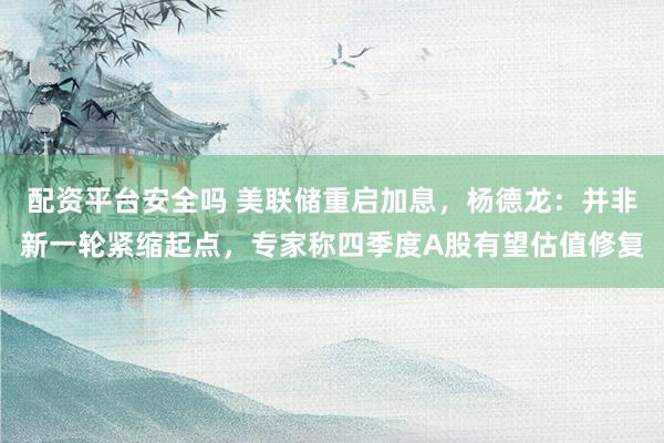 配资平台安全吗 美联储重启加息，杨德龙：并非新一轮紧缩起点，专家称四季度A股有望估值修复
