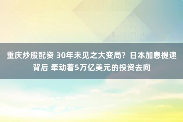 重庆炒股配资 30年未见之大变局？日本加息提速背后 牵动着5万亿美元的投资去向