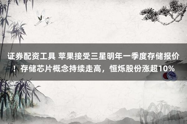 证券配资工具 苹果接受三星明年一季度存储报价！存储芯片概念持续走高，恒烁股份涨超10%