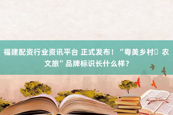 福建配资行业资讯平台 正式发布！“粤美乡村・农文旅”品牌标识长什么样？
