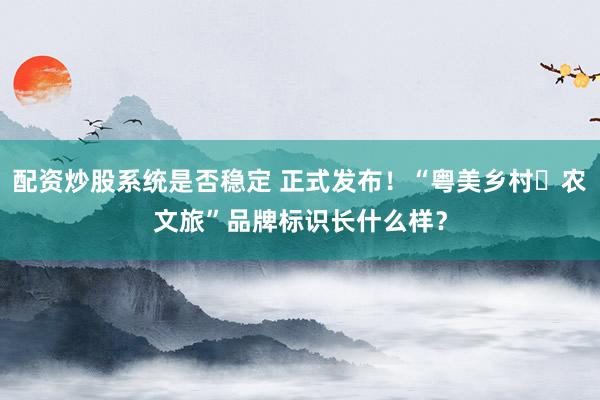 配资炒股系统是否稳定 正式发布！“粤美乡村・农文旅”品牌标识长什么样？