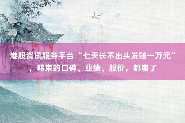 港股资讯服务平台 “七天长不出头发赔一万元”，韩束的口碑、业绩、股价，都崩了
