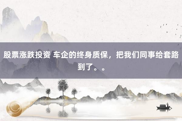 股票涨跌投资 车企的终身质保，把我们同事给套路到了。。