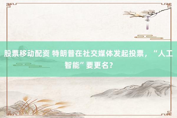 股票移动配资 特朗普在社交媒体发起投票，“人工智能”要更名？