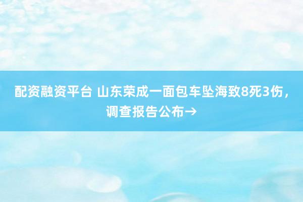 配资融资平台 山东荣成一面包车坠海致8死3伤，调查报告公布→