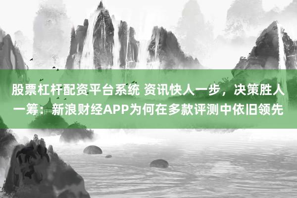 股票杠杆配资平台系统 资讯快人一步，决策胜人一筹：新浪财经APP为何在多款评测中依旧领先